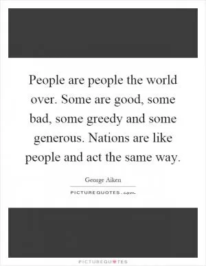 People are people the world over. Some are good, some bad, some greedy and some generous. Nations are like people and act the same way Picture Quote #1