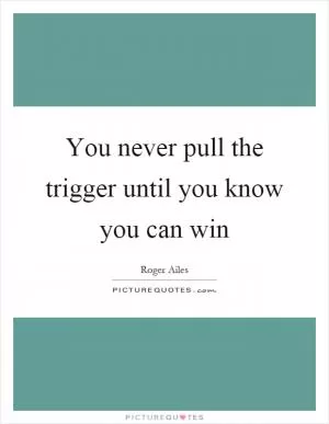 You never pull the trigger until you know you can win Picture Quote #1
