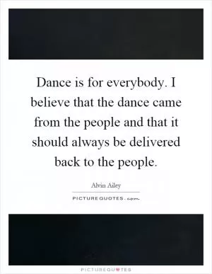 Dance is for everybody. I believe that the dance came from the people and that it should always be delivered back to the people Picture Quote #1