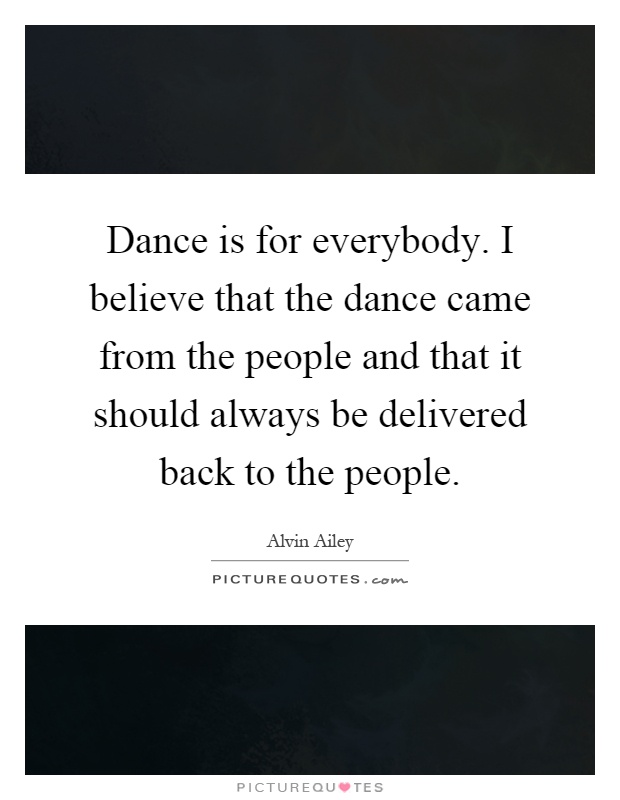 Dance is for everybody. I believe that the dance came from the people and that it should always be delivered back to the people Picture Quote #1