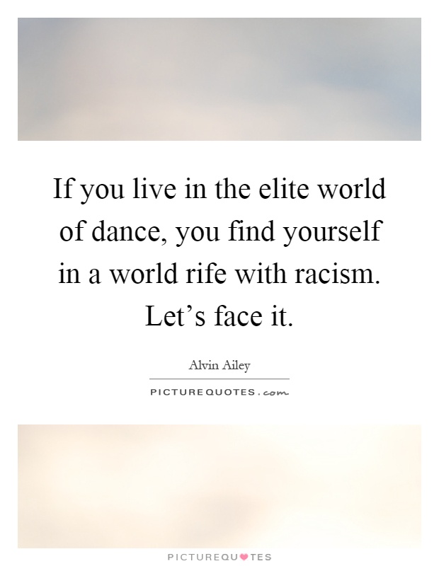 If you live in the elite world of dance, you find yourself in a world rife with racism. Let's face it Picture Quote #1