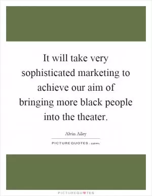 It will take very sophisticated marketing to achieve our aim of bringing more black people into the theater Picture Quote #1