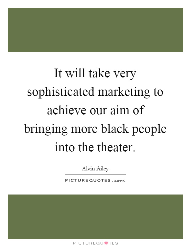 It will take very sophisticated marketing to achieve our aim of bringing more black people into the theater Picture Quote #1