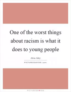 One of the worst things about racism is what it does to young people Picture Quote #1