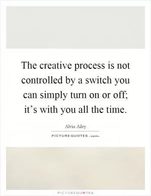 The creative process is not controlled by a switch you can simply turn on or off; it’s with you all the time Picture Quote #1