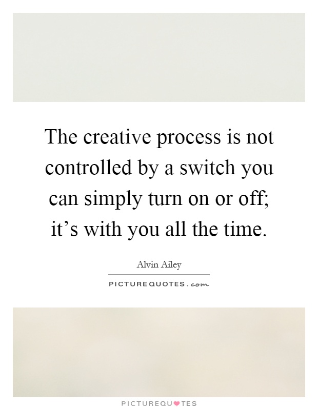 The creative process is not controlled by a switch you can simply turn on or off; it's with you all the time Picture Quote #1