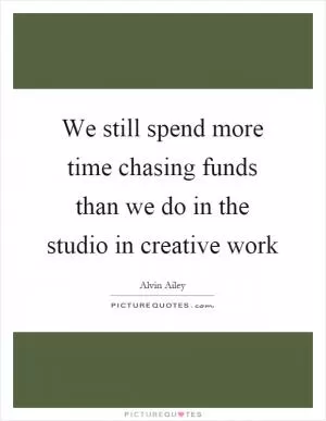 We still spend more time chasing funds than we do in the studio in creative work Picture Quote #1