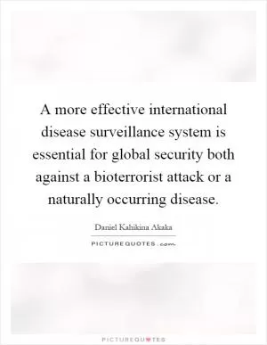 A more effective international disease surveillance system is essential for global security both against a bioterrorist attack or a naturally occurring disease Picture Quote #1