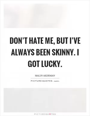 Don’t hate me, but I’ve always been skinny. I got lucky Picture Quote #1