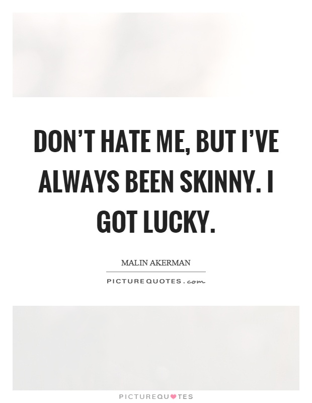 Don't hate me, but I've always been skinny. I got lucky Picture Quote #1
