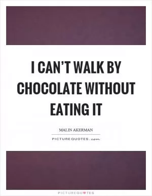 I can’t walk by chocolate without eating it Picture Quote #1