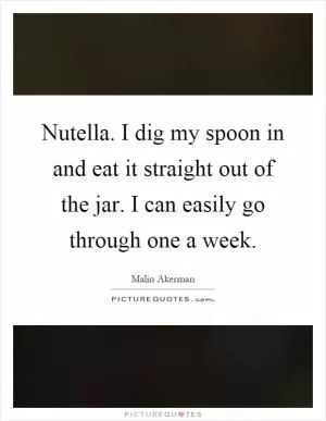 Nutella. I dig my spoon in and eat it straight out of the jar. I can easily go through one a week Picture Quote #1