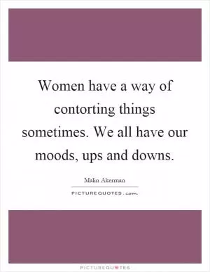 Women have a way of contorting things sometimes. We all have our moods, ups and downs Picture Quote #1