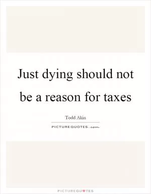 Just dying should not be a reason for taxes Picture Quote #1