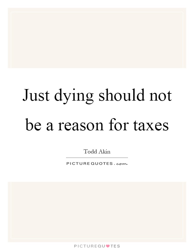 Just dying should not be a reason for taxes Picture Quote #1