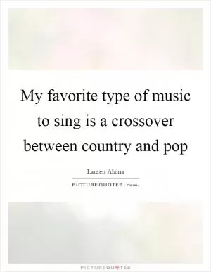 My favorite type of music to sing is a crossover between country and pop Picture Quote #1