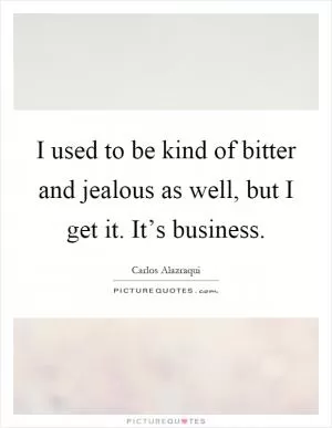 I used to be kind of bitter and jealous as well, but I get it. It’s business Picture Quote #1