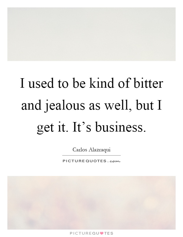 I used to be kind of bitter and jealous as well, but I get it. It's business Picture Quote #1