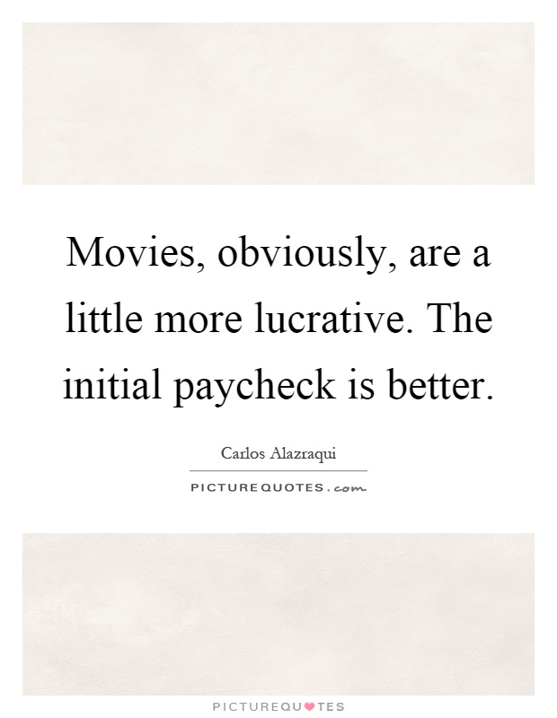 Movies, obviously, are a little more lucrative. The initial paycheck is better Picture Quote #1