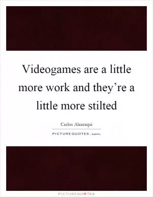 Videogames are a little more work and they’re a little more stilted Picture Quote #1