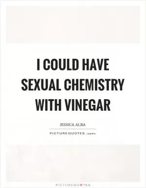 I could have sexual chemistry with vinegar Picture Quote #1