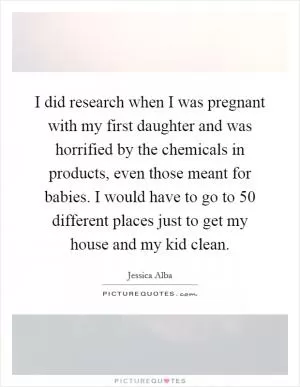 I did research when I was pregnant with my first daughter and was horrified by the chemicals in products, even those meant for babies. I would have to go to 50 different places just to get my house and my kid clean Picture Quote #1