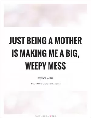 Just being a mother is making me a big, weepy mess Picture Quote #1