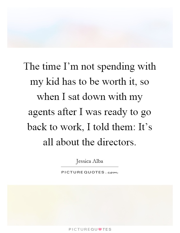 The time I'm not spending with my kid has to be worth it, so when I sat down with my agents after I was ready to go back to work, I told them: It's all about the directors Picture Quote #1