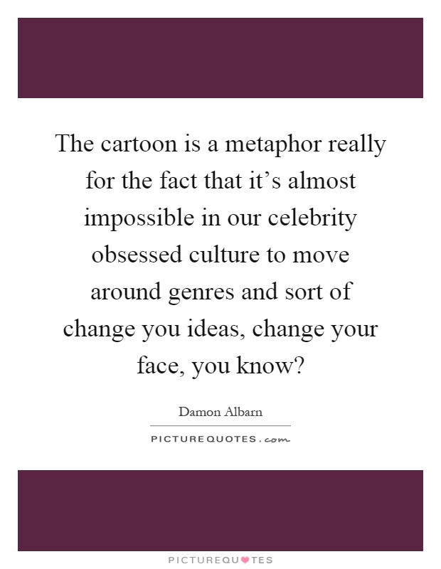 The cartoon is a metaphor really for the fact that it's almost impossible in our celebrity obsessed culture to move around genres and sort of change you ideas, change your face, you know? Picture Quote #1