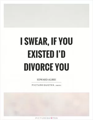 I swear, if you existed I’d divorce you Picture Quote #1