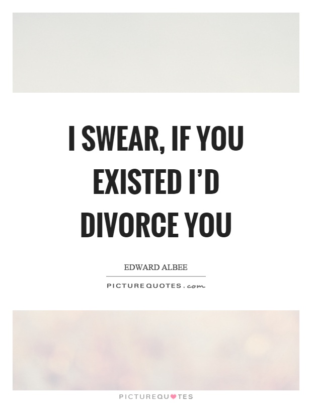 I swear, if you existed I'd divorce you Picture Quote #1