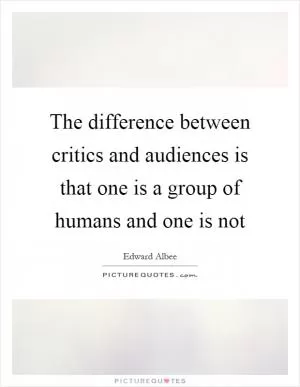 The difference between critics and audiences is that one is a group of humans and one is not Picture Quote #1