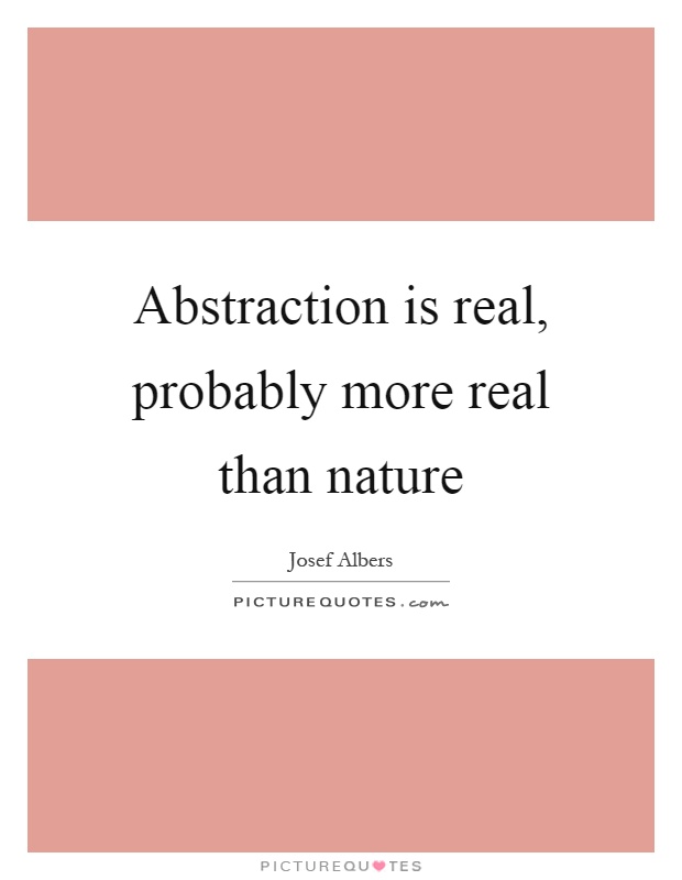 Abstraction is real, probably more real than nature Picture Quote #1