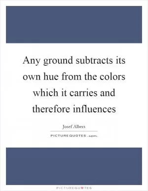 Any ground subtracts its own hue from the colors which it carries and therefore influences Picture Quote #1