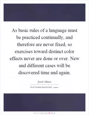 As basic rules of a language must be practiced continually, and therefore are never fixed, so exercises toward distinct color effects never are done or over. New and different cases will be discovered time and again Picture Quote #1