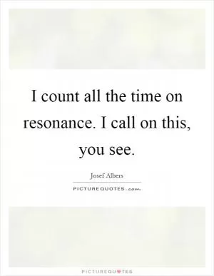 I count all the time on resonance. I call on this, you see Picture Quote #1