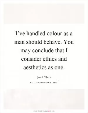 I’ve handled colour as a man should behave. You may conclude that I consider ethics and aesthetics as one Picture Quote #1