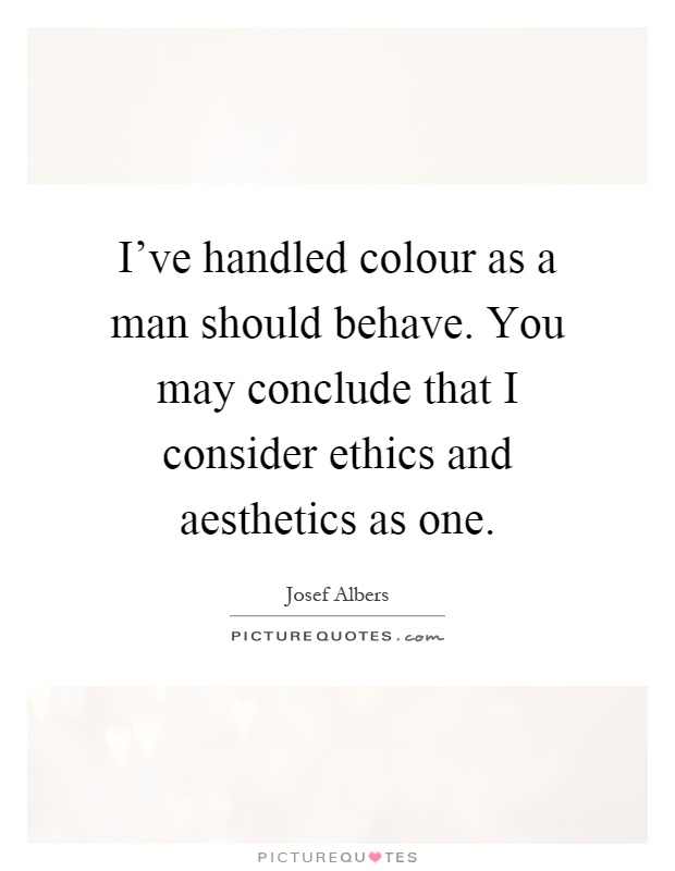 I've handled colour as a man should behave. You may conclude that I consider ethics and aesthetics as one Picture Quote #1