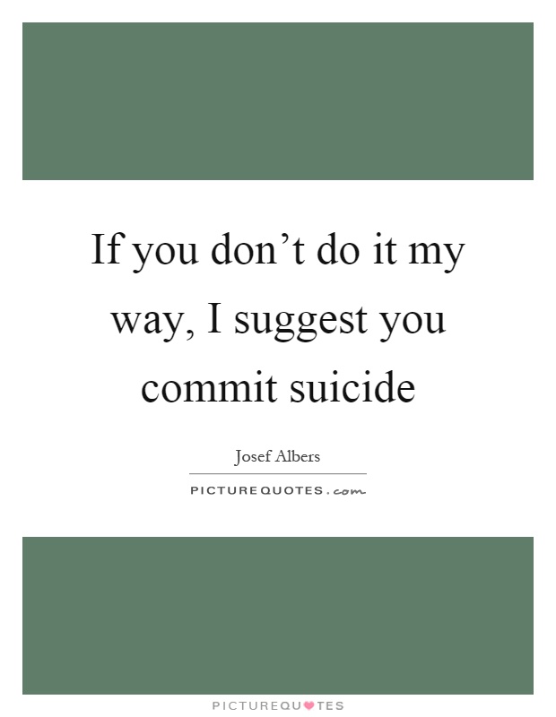 If you don't do it my way, I suggest you commit suicide Picture Quote #1