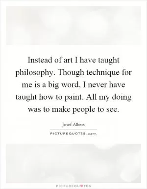 Instead of art I have taught philosophy. Though technique for me is a big word, I never have taught how to paint. All my doing was to make people to see Picture Quote #1