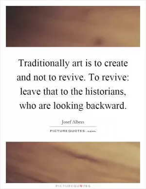 Traditionally art is to create and not to revive. To revive: leave that to the historians, who are looking backward Picture Quote #1
