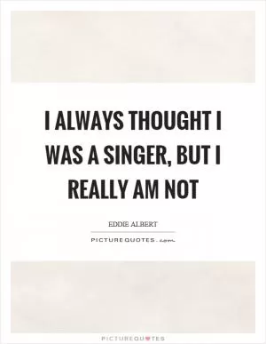 I always thought I was a singer, but I really am not Picture Quote #1