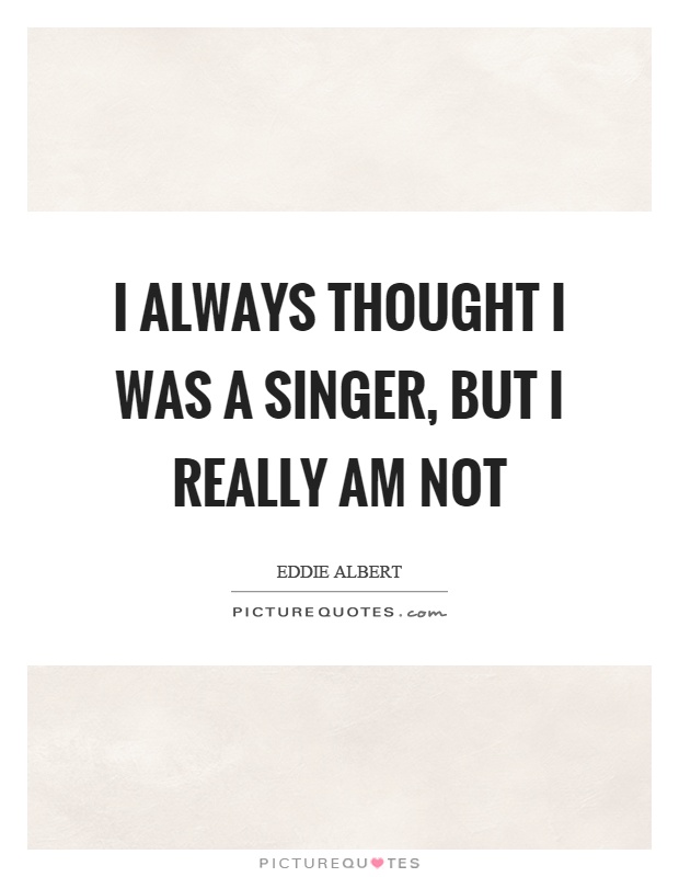 I always thought I was a singer, but I really am not Picture Quote #1