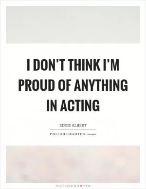 I don’t think I’m proud of anything in acting Picture Quote #1