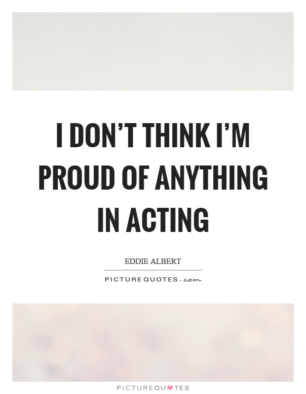 I don't think I'm proud of anything in acting Picture Quote #1