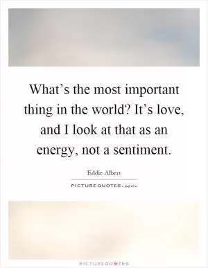 What’s the most important thing in the world? It’s love, and I look at that as an energy, not a sentiment Picture Quote #1