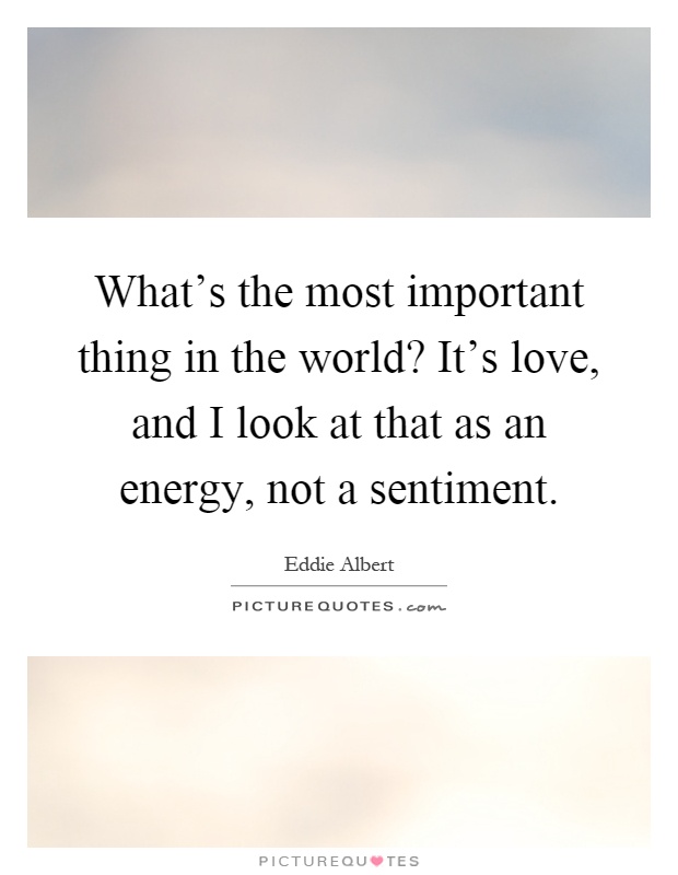 What's the most important thing in the world? It's love, and I look at that as an energy, not a sentiment Picture Quote #1
