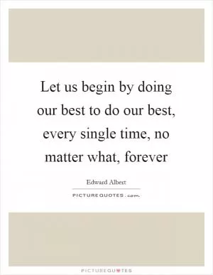 Let us begin by doing our best to do our best, every single time, no matter what, forever Picture Quote #1