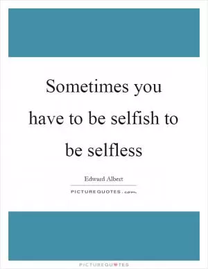 Sometimes you have to be selfish to be selfless Picture Quote #1