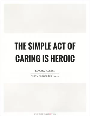 The simple act of caring is heroic Picture Quote #1